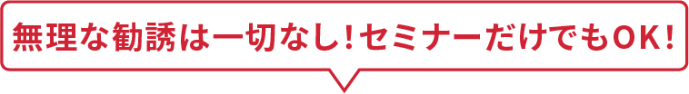 無理な勧誘は一切なし！セミナーだけでもOK！