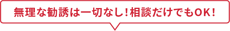 無理な勧誘は一切なし！相談だけでもOK！