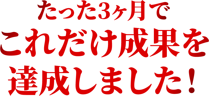 たった3ヶ月でこれだけ成果を達成しました！